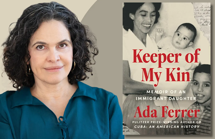 A promotional image showing author Ada Ferrer on the left — a woman with curly dark hair in a teal blouse — alongside the cover of her book Keeper of My Kin: Memoir of an Immigrant Daughter. The book cover features a black-and-white photograph of a woman holding an infant and a young boy, with the title and author name in red and white text on a dark background. A tagline identifies Ferrer as the Pulitzer Prize–winning author of Cuba: An American History.